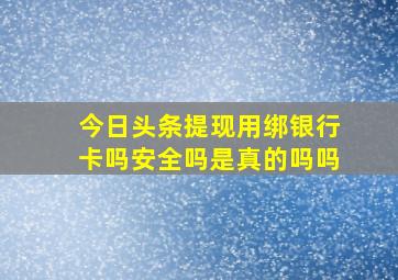 今日头条提现用绑银行卡吗安全吗是真的吗吗