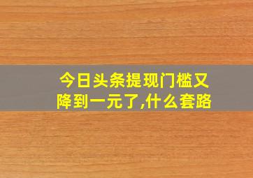 今日头条提现门槛又降到一元了,什么套路