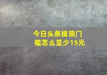 今日头条提现门槛怎么至少15元