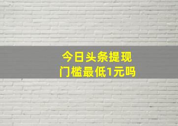 今日头条提现门槛最低1元吗