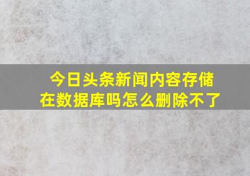 今日头条新闻内容存储在数据库吗怎么删除不了