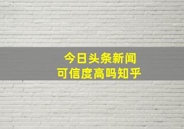 今日头条新闻可信度高吗知乎