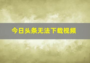 今日头条无法下载视频