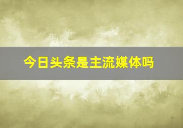 今日头条是主流媒体吗