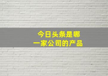 今日头条是哪一家公司的产品