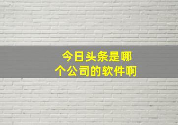 今日头条是哪个公司的软件啊