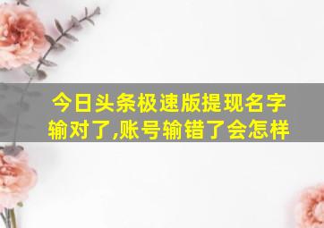 今日头条极速版提现名字输对了,账号输错了会怎样