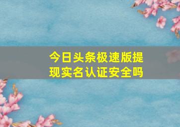 今日头条极速版提现实名认证安全吗