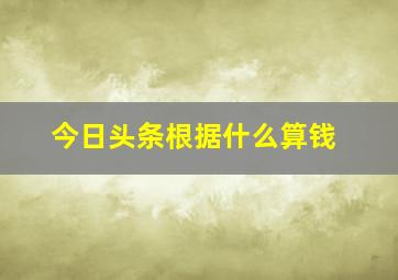 今日头条根据什么算钱