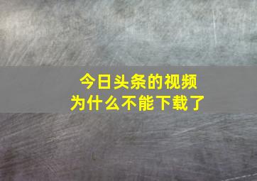 今日头条的视频为什么不能下载了