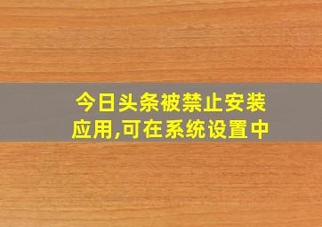 今日头条被禁止安装应用,可在系统设置中