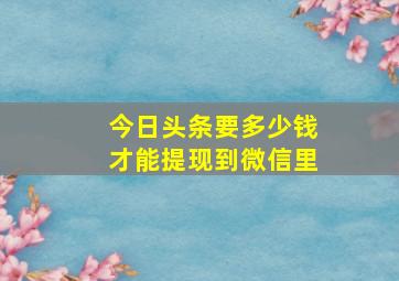 今日头条要多少钱才能提现到微信里