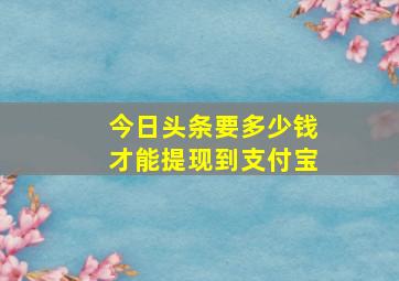 今日头条要多少钱才能提现到支付宝