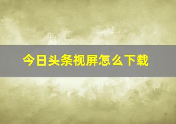 今日头条视屏怎么下载