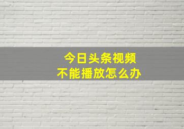 今日头条视频不能播放怎么办