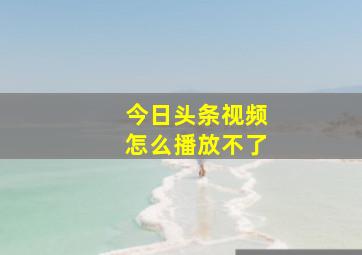 今日头条视频怎么播放不了