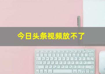 今日头条视频放不了