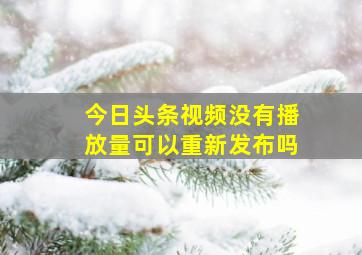 今日头条视频没有播放量可以重新发布吗