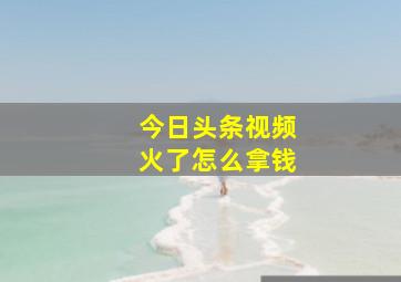 今日头条视频火了怎么拿钱