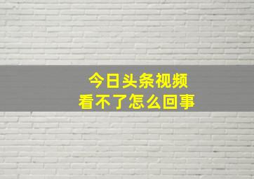 今日头条视频看不了怎么回事