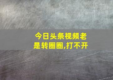 今日头条视频老是转圈圈,打不开