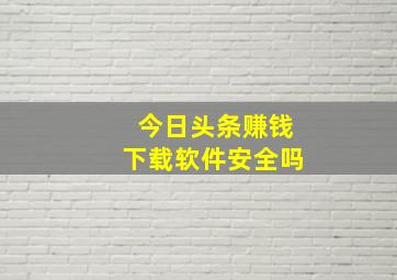 今日头条赚钱下载软件安全吗