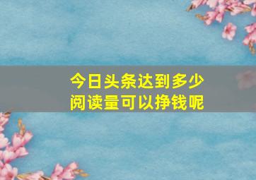 今日头条达到多少阅读量可以挣钱呢