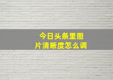 今日头条里图片清晰度怎么调