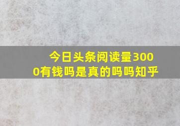 今日头条阅读量3000有钱吗是真的吗吗知乎