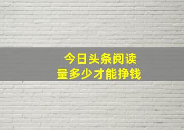 今日头条阅读量多少才能挣钱