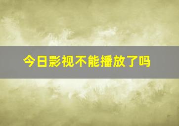 今日影视不能播放了吗