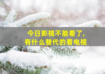 今日影视不能看了,有什么替代的看电视