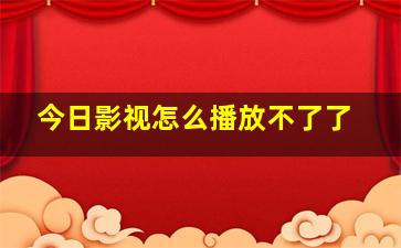 今日影视怎么播放不了了