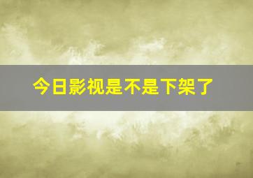 今日影视是不是下架了