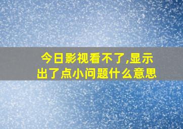 今日影视看不了,显示出了点小问题什么意思