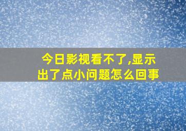 今日影视看不了,显示出了点小问题怎么回事