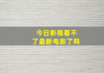 今日影视看不了最新电影了吗