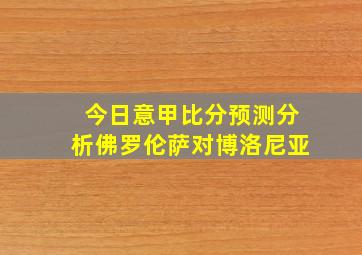 今日意甲比分预测分析佛罗伦萨对博洛尼亚