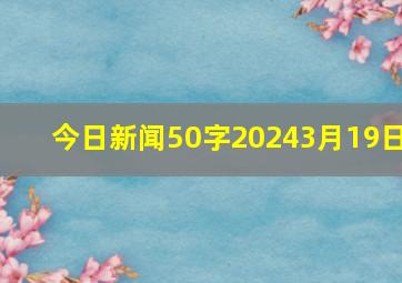 今日新闻50字20243月19日