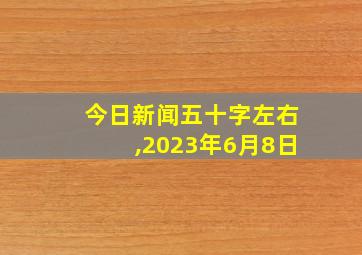 今日新闻五十字左右,2023年6月8日