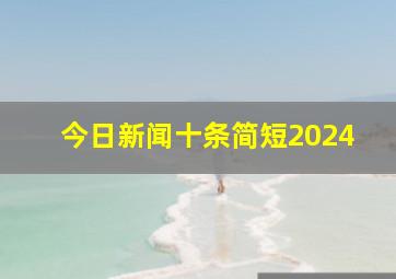 今日新闻十条简短2024