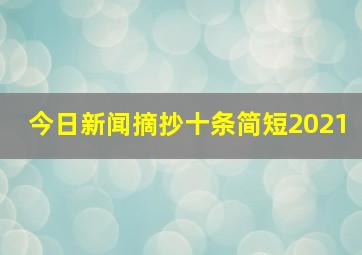 今日新闻摘抄十条简短2021