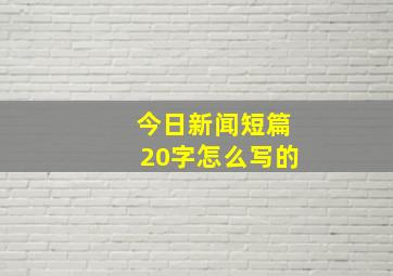 今日新闻短篇20字怎么写的