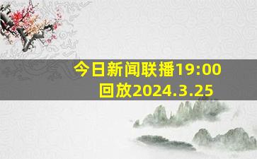 今日新闻联播19:00回放2024.3.25