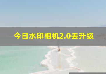 今日水印相机2.0去升级