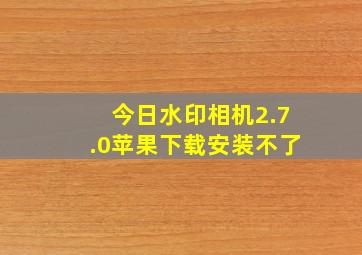 今日水印相机2.7.0苹果下载安装不了