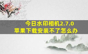 今日水印相机2.7.0苹果下载安装不了怎么办