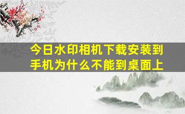 今日水印相机下载安装到手机为什么不能到桌面上