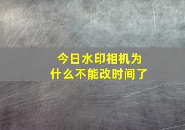 今日水印相机为什么不能改时间了