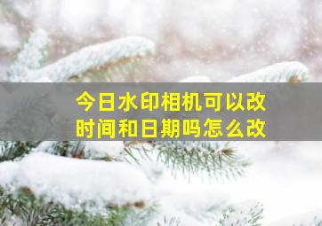 今日水印相机可以改时间和日期吗怎么改